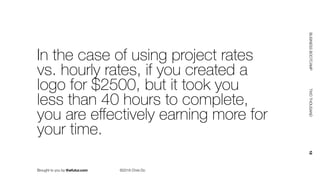 Brought to you by thefutur.com ©2018 Chris Do
BUSINESSBOOTCAMP				TWOTHOUSAND						18
In the case of using project rates
vs. hourly rates, if you created a
logo for $2500, but it took you
less than 40 hours to complete,
you are eﬀectively earning more for
your time.
 