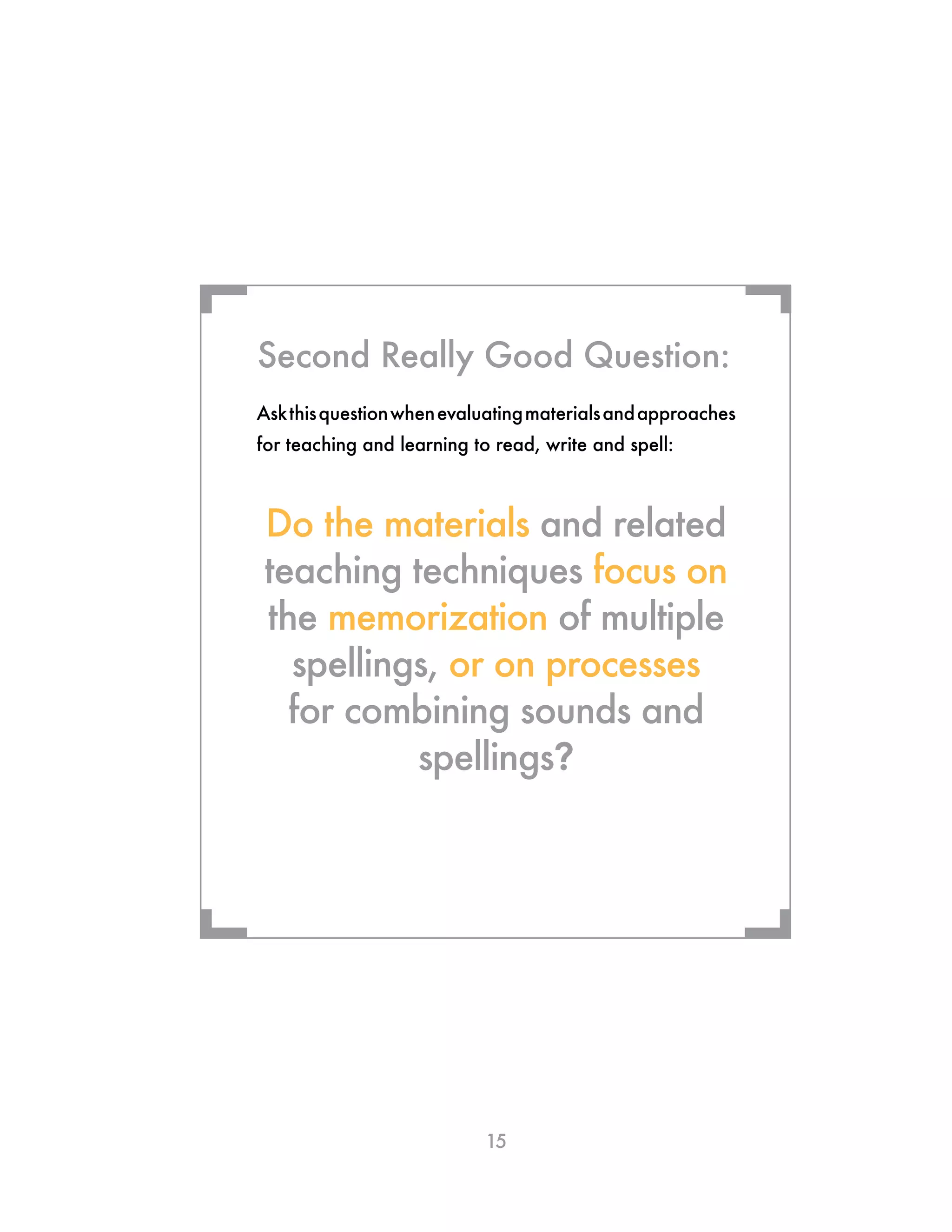 15
Askthisquestionwhenevaluatingmaterialsandapproaches
for teaching and learning to read, write and spell:
Do the materials and related
teaching techniques focus on
the memorization of multiple
spellings, or on processes
for combining sounds and
spellings?
Second Really Good Question:
¬ ¬
¬¬
 