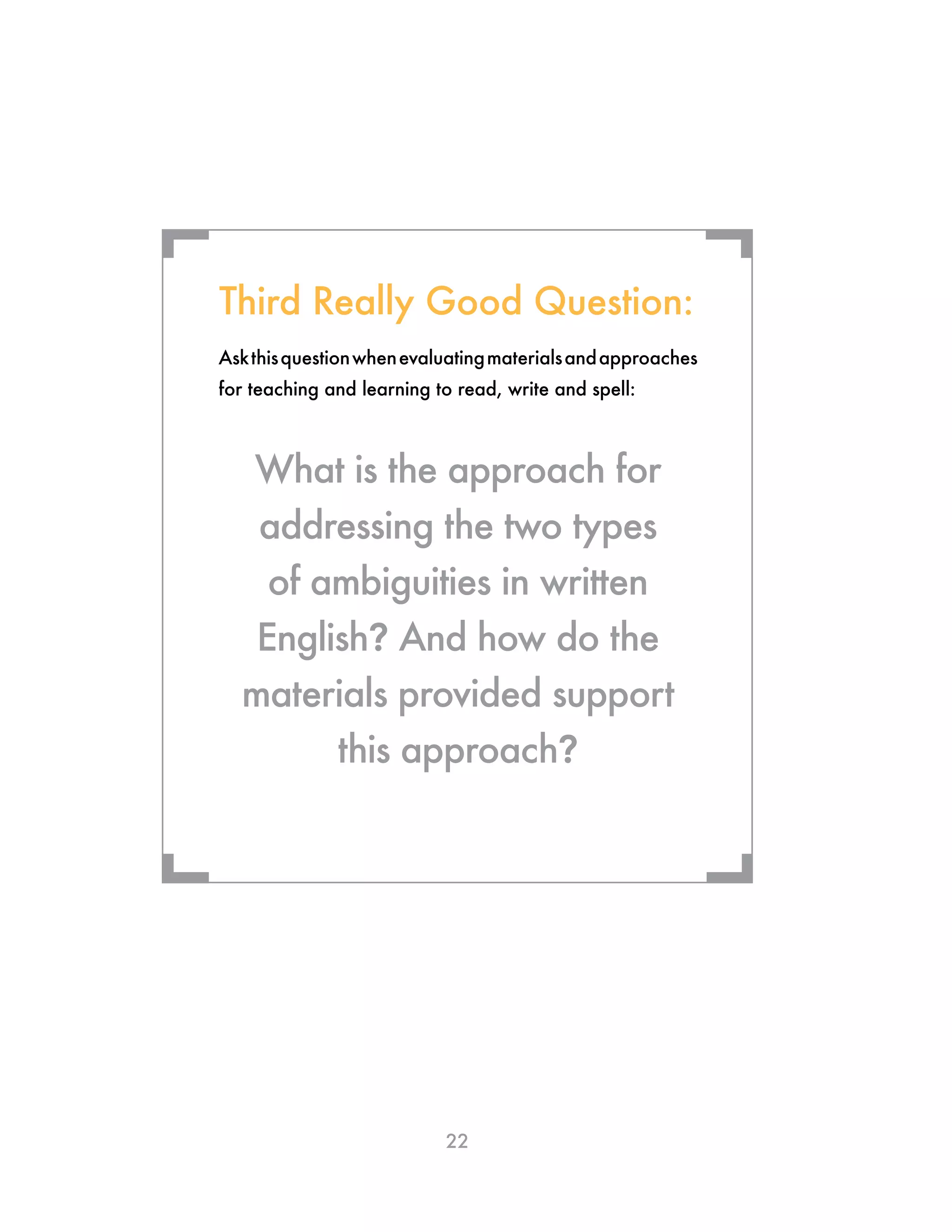 22
¬
¬
Askthisquestionwhenevaluatingmaterialsandapproaches
for teaching and learning to read, write and spell:
What is the approach for
addressing the two types
of ambiguities in written
English? And how do the
materials provided support
this approach?
Third Really Good Question:
¬
¬
 