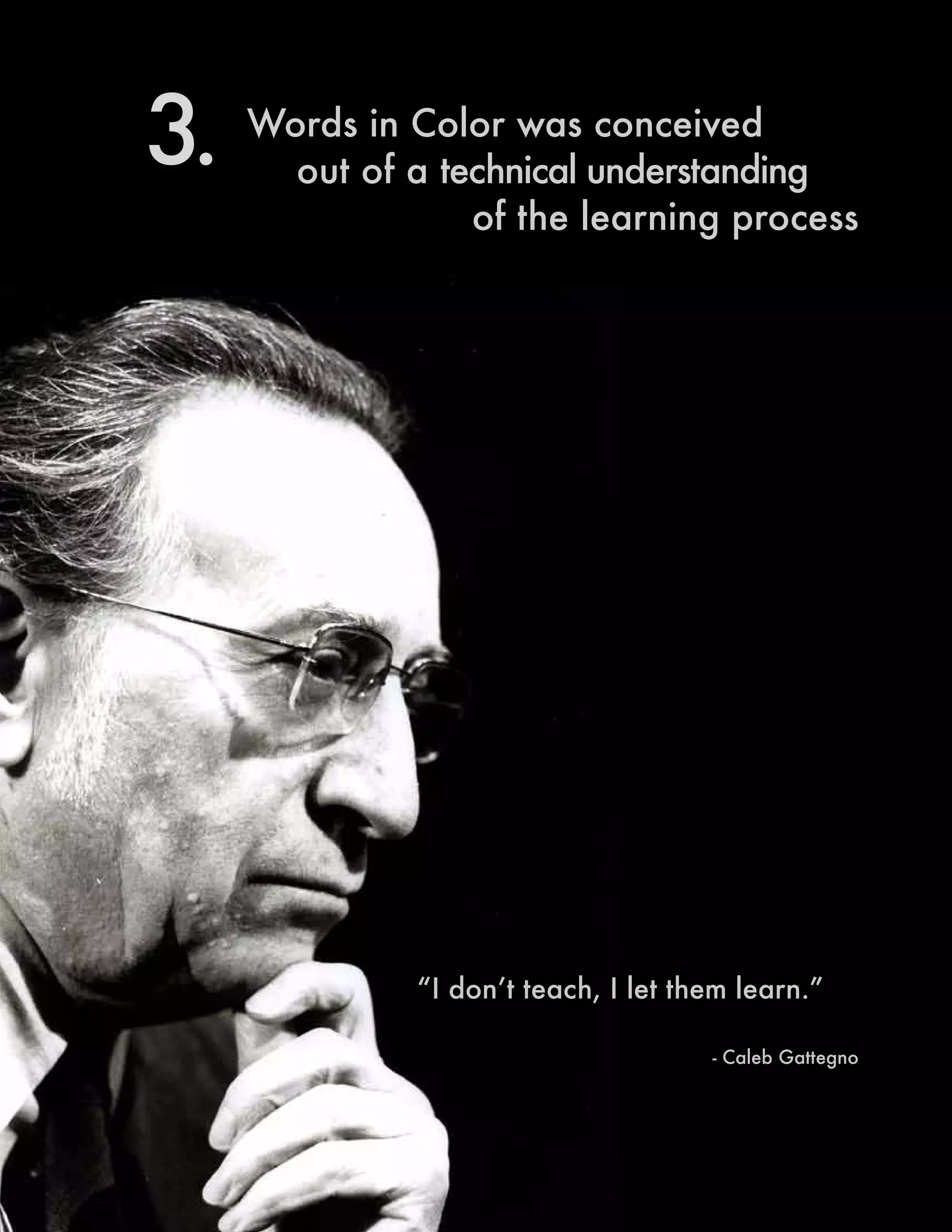Words in Color was conceived
out of a technical understanding
of the learning process
3.
“I don’t teach, I let them learn.”
- Caleb Gattegno
 