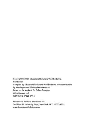 Copyright © 2009 Educational Solutions Worldwide Inc.
First Edition
Compiled by Educational Solutions Worldwide Inc. with contributions
by Amy Logan and Christopherr Mendoza.
Based on the works of Dr. Caleb Gattegno.
All rights reserved
ISBN 978-0-87825-077-6
Educational Solutions Worldwide Inc.
2nd Floor 99 University Place, New York, N.Y. 10003-4555
www.EducationalSolutions.com
 