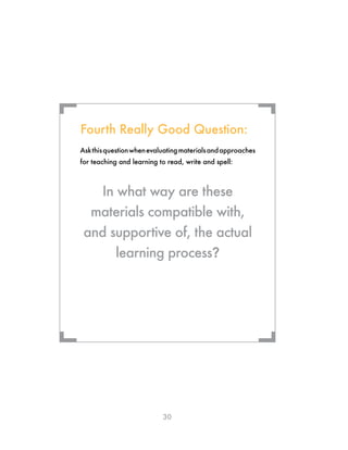 30
Askthisquestionwhenevaluatingmaterialsandapproaches
for teaching and learning to read, write and spell:
In what way are these
materials compatible with,
and supportive of, the actual
learning process?
Fourth Really Good Question:
¬ ¬
¬¬
 
