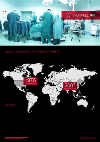 MEDICAL DEVICE DESIGN FOR EMERGING MARKETS
Since 1976, WORRELL has partnered with global industry leaders to bring clarity to the fuzzy front end of new
medical device development. In 2007, WORRELL China was established to bring these world-class user-centric
design service offerings to companies seeking to develop tailored medical device & healthcare product solutions
for emerging markets.
EXPERTISE
Research & Strategy
Recruiting
Design Research & Strategy
Co-Creation & Visualization
Concept Testing
Design & Engineering
Industrial Design (ID)
User Experience Design (UX)
Design Language
Rapid Prototyping
Feasibility Engineering
Design Engineering
Transfer to Manufacturing
Human Factors Engineering
Preliminary Analysis
Formative Testing
Summative Testing
Minneapolis, MN
1976
Shanghai, China
2007
2/F, 127 An Yuan Road, Jing An District, Shanghai, 200041
For further info please contact: bd@worrell.com
 