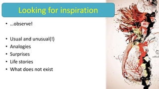 • …observe!
• Usual and unusual(!)
• Analogies
• Surprises
• Life stories
• What does not exist
Looking for inspiration
 