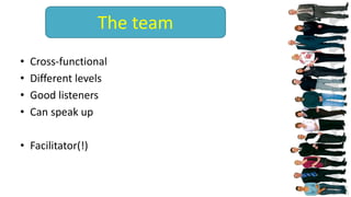 • Cross-functional
• Different levels
• Good listeners
• Can speak up
• Facilitator(!)
The team
 
