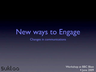 New ways to Engage
   Changes in communications




                           Workshop at BBC Blast
                                     4 June 2009
 