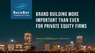 brand building more
important than ever
for private equity firms
BackBayCommunications.com | #PEbrand2017
 