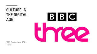 CULTURE IN
THE DIGITAL
AGE
BBC England and BBC
Three
 