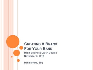 CREATING A BRAND
FOR YOUR BAND
Band Business Crash Course
November 3, 2012

Dana Myers, Esq.
 