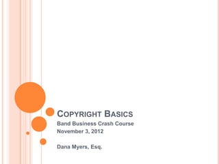 COPYRIGHT BASICS
Band Business Crash Course
November 3, 2012

Dana Myers, Esq.
 