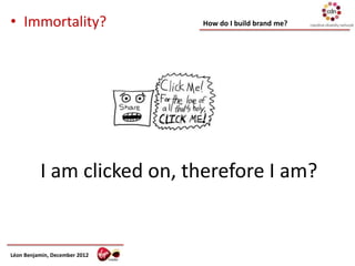 • Immortality?                 How do I build brand me?




          I am clicked on, therefore I am?


Léon Benjamin, December 2012
 