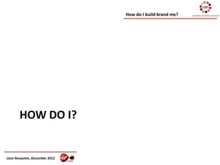 How do I build brand me?




       HOW DO I?


Léon Benjamin, December 2012
 