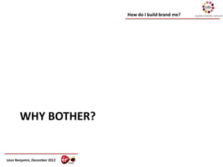 How do I build brand me?




       WHY BOTHER?


Léon Benjamin, December 2012
 