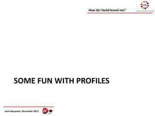 How do I build brand me?




       SOME FUN WITH PROFILES


Léon Benjamin, December 2012
 