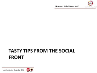How do I build brand me?




       TASTY TIPS FROM THE SOCIAL
       FRONT

Léon Benjamin, December 2012
 