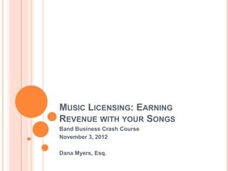MUSIC LICENSING: EARNING
REVENUE WITH YOUR SONGS
Band Business Crash Course
November 3, 2012

Dana Myers, Esq.
 