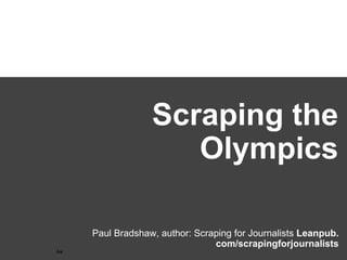 Scraping the
      Olympics

Paul Bradshaw, author: Scraping for Journalists
                                 *
        Leanpub.com/scrapingforjournalists
 