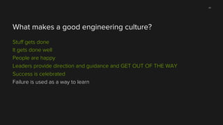 44

What makes a good engineering culture?
Stuﬀ gets done
It gets done well
People are happy
Leaders provide direction and guidance and GET OUT OF THE WAY
Success is celebrated
Failure is used as a way to learn

 