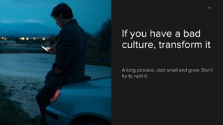 84

If you have a bad
culture, transform it
A long process, start small and grow. Don’t
try to rush it.

 