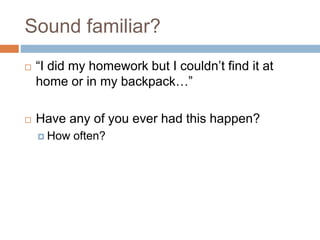 Sound familiar?
 “I did my homework but I couldn’t find it at
home or in my backpack…”
 Have any of you ever had this happen?
 How often?
 