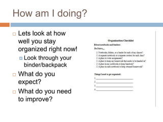 How am I doing?
 Lets look at how
well you stay
organized right now!
 Look through your
binder/backpack
 What do you
expect?
 What do you need
to improve?
 