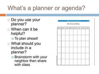 What’s a planner or agenda?
 Do you use your
planner?
 When can it be
helpful?
 To plan ahead!
 What should you
include in a
planner?
 Brainstorm with your
neighbor then share
with class
 