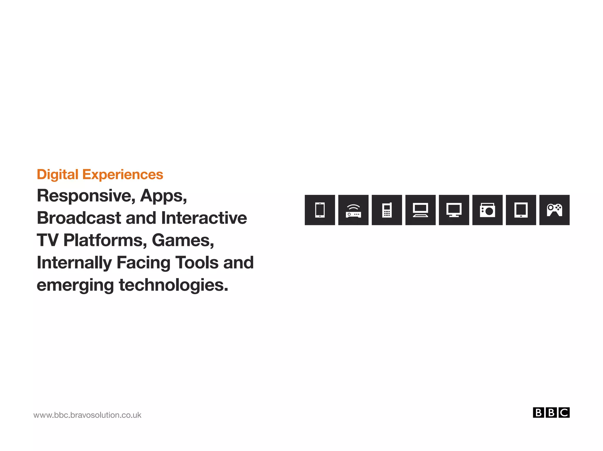 www.bbc.bravosolution.co.uk
Digital Experiences
Responsive, Apps,
Broadcast and Interactive
TV Platforms, Games,
Internally Facing Tools and
emerging technologies.
 