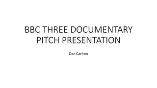 BBC THREE DOCUMENTARY
PITCH PRESENTATION
Dan Carlton
 