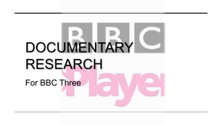 For BBC Three
DOCUMENTARY
RESEARCH
 