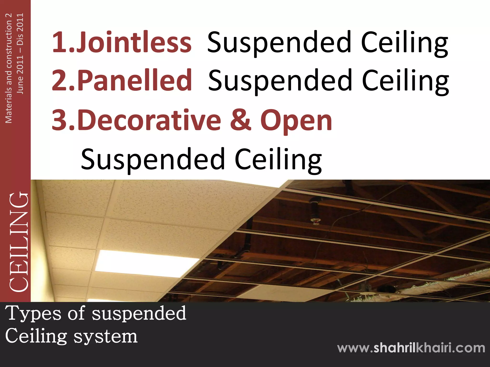 June 2011 – Dis 2011
Materials and construction 2



                               1.Jointless Suspended Ceiling
                               2.Panelled Suspended Ceiling
                               3.Decorative & Open
                                 Suspended Ceiling
   CEILING




Types of suspended
Ceiling system
                                                   www.shahrilkhairi.com
 