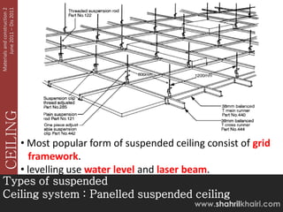 June 2011 – Dis 2011
Materials and construction 2
   CEILING




   • Most popular form of suspended ceiling consist of grid
     framework.
   • levelling use water level and laser beam.
Types of suspended
Ceiling system : Panelled suspended ceiling
                                          www.shahrilkhairi.com
 