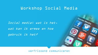 verfrissend communiceren
Workshop Social Media
Social media; wat is het,
wat kan ik ermee en hoe
gebruik ik het?
 