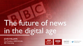 The future of news
in the digital age
1
JOHNWILLIAMS
Vice President, ASEAN & India
BBCAdvertising
@imediasummit
#imbsummit
 