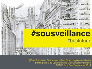 #sousveillance #bbcfuture 
@PaulBradshaw, Online Journalism Blog, HelpMeInvestigate 
Birmingham City University and City University London 
BBC Future Day, September 2014 
 