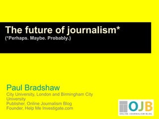 Paul Bradshaw City University, London and Birmingham City University Publisher, Online Journalism Blog Founder, Help Me Investigate.com The future of journalism* (*Perhaps. Maybe. Probably.) 