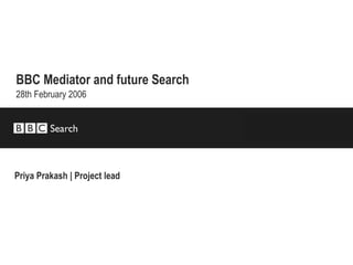 BBC Mediator and future Search   28th February 2006 Priya Prakash | Project lead 