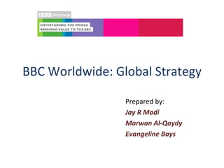 BBC Worldwide: Global Strategy Prepared by: Jay R Modi Marwan Al-Qaydy Evangeline Bays 