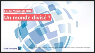 Étude mondiale BBC – Un monde divisé ? | Avril 2018
© 2016 Ipsos. All rights reserved. Contains Ipsos' Confidential and Proprietary information and may
not be disclosed or reproduced without the prior written consent of Ipsos.
1
Un monde divisé ?
Étude Mondiale BBC
© 2018 Ipsos. All rights reserved. Contains Ipsos' Confidential and Proprietary information and may not be disclosed or reproduced without the prior written
consent of Ipsos.
 