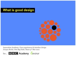 What is good design One Big Field  Evidence driven design Innovation Academy: User experiences & interface design Fergus Roche, One Big Field, Thurs 3rd Mar 2011 for… 