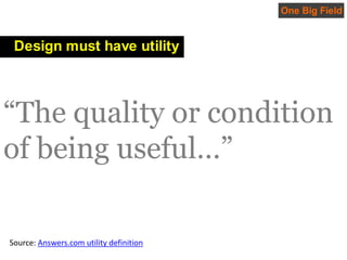 One Big Field<br />Design must have utility<br />“The quality or condition of being useful…”<br />Source: Answers.com util...