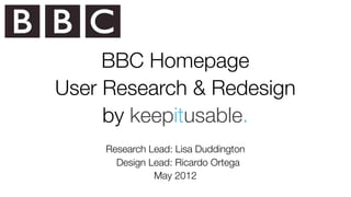 BBC Homepage
User Research & Redesign
     by keepitusable.
     Research Lead: Lisa Duddington
       Design Lead: Ricardo Ortega
               May 2012
 