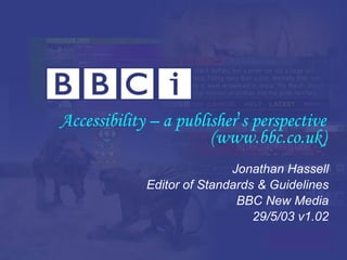 Accessibility – a publisher ’ s perspective (www.bbc.co.uk) Jonathan Hassell Editor of Standards & Guidelines BBC New Media 29/5/03 v1.02 
