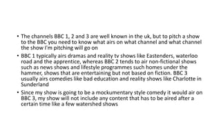 • The channels BBC 1, 2 and 3 are well known in the uk, but to pitch a show
to the BBC you need to know what airs on what ...