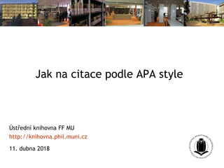 Jak na citace podle APA style
Ústřední knihovna FF MU
http://knihovna.phil.muni.cz
11. dubna 2018
 