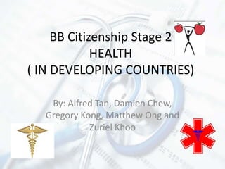 BB Citizenship Stage 2
HEALTH
( IN DEVELOPING COUNTRIES)
By: Alfred Tan, Damien Chew,
Gregory Kong, Matthew Ong and
Zuriel Khoo
 