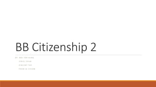 BB Citizenship 2
B Y : W A I Y A R A U N G
J E R I E L C H U A
V I N C E N T T A Y
P O O N Q I C H U A N
 