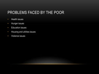 PROBLEMS FACED BY THE POOR
•   Health issues
•   Hunger issues
•   Education issues
•   Housing and utilities issues
•   Violence issues
 