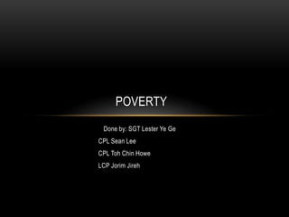 POVERTY
 Done by: SGT Lester Ye Ge
CPL Sean Lee
CPL Toh Chin Howe
LCP Jorim Jireh
 