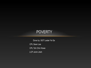 POVERTY
    Done by: SGT Lester Ye Ge
CPL Sean Lee
CPL Toh Chin Howe
LCP Jorim Jireh
 