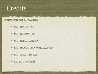 Credits
33RD COMPANY SINGAPORE

      SSG JUSTIN TAY

      SSG JEREMY TEO

      SSG YEE ZHUAN JIN

      SSG MAXIMILIAN WALLACE TAN

      SSG CHIA HAO KAI

      SSG LO TING HIM
 